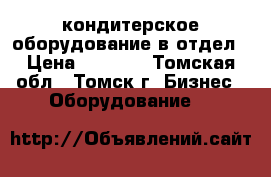 кондитерское оборудование в отдел › Цена ­ 8 000 - Томская обл., Томск г. Бизнес » Оборудование   